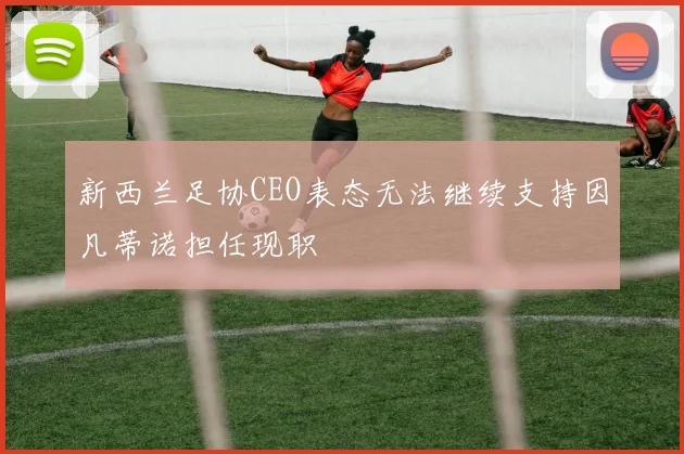 新西兰足协CEO表态无法继续支持因凡蒂诺担任现职