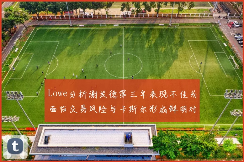 Lowe分析谢泼德第三年表现不佳或面临交易风险与卡斯尔形成鲜明对比