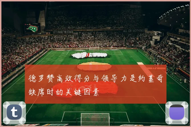 德罗赞高效得分与领导力是约基奇缺席时的关键因素