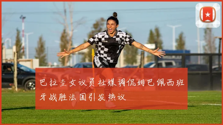 巴拉圭女议员社媒调侃姆巴佩西班牙战胜法国引发热议