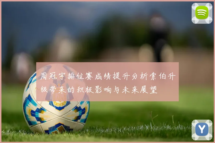 周冠宇排位赛成绩提升分析索伯升级带来的积极影响与未来展望